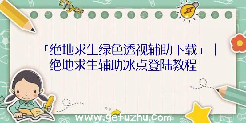 「绝地求生绿色透视辅助下载」|绝地求生辅助冰点登陆教程